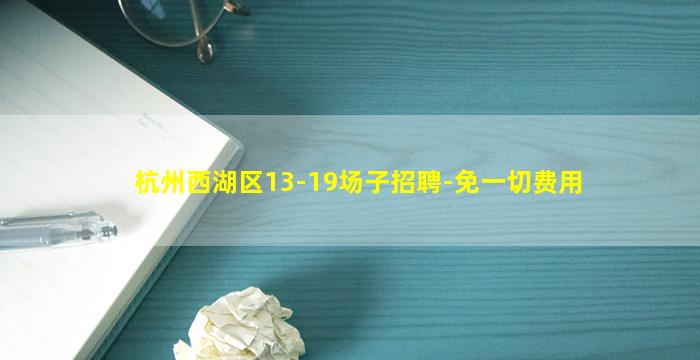 杭州西湖区13-19场子招聘-免一切费用