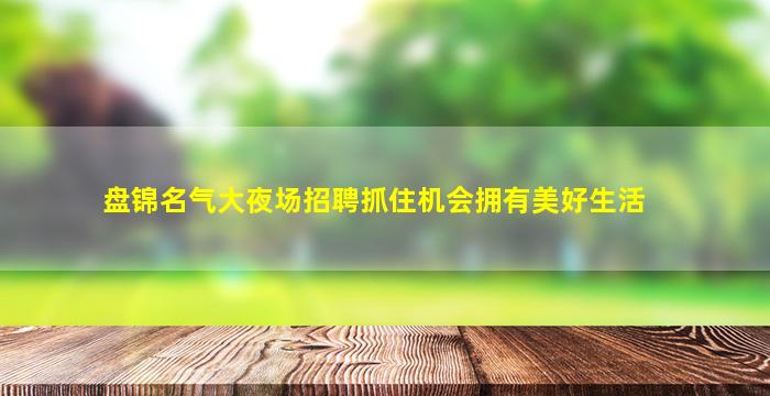 盘锦名气大夜场招聘抓住机会拥有美好生活